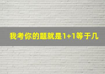 我考你的题就是1+1等于几