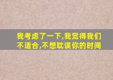 我考虑了一下,我觉得我们不适合,不想耽误你的时间