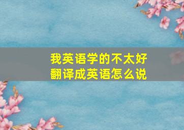 我英语学的不太好翻译成英语怎么说