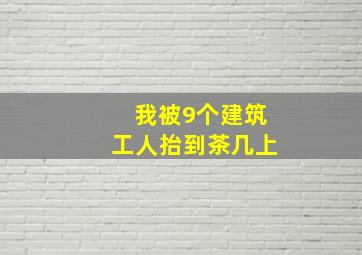 我被9个建筑工人抬到茶几上