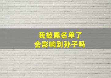 我被黑名单了会影响到孙子吗