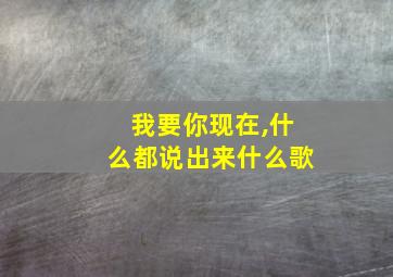 我要你现在,什么都说出来什么歌