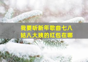 我要听新年歌曲七八姑八大姨的红包在哪