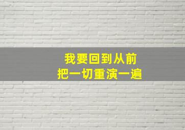 我要回到从前把一切重演一遍