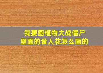 我要画植物大战僵尸里面的食人花怎么画的