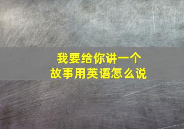 我要给你讲一个故事用英语怎么说