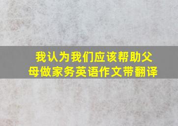 我认为我们应该帮助父母做家务英语作文带翻译