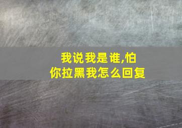 我说我是谁,怕你拉黑我怎么回复