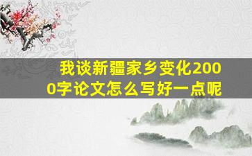 我谈新疆家乡变化2000字论文怎么写好一点呢