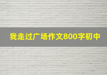 我走过广场作文800字初中