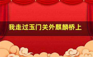 我走过玉门关外麒麟桥上