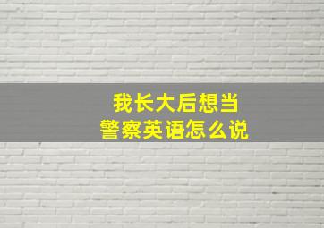 我长大后想当警察英语怎么说