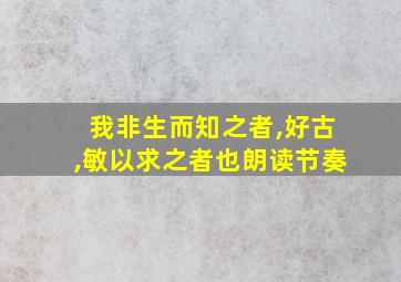 我非生而知之者,好古,敏以求之者也朗读节奏