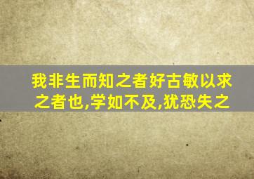 我非生而知之者好古敏以求之者也,学如不及,犹恐失之