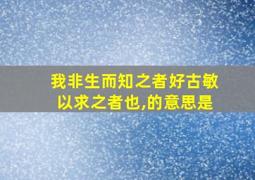 我非生而知之者好古敏以求之者也,的意思是