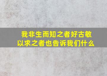 我非生而知之者好古敏以求之者也告诉我们什么