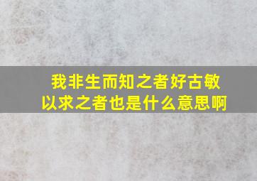 我非生而知之者好古敏以求之者也是什么意思啊