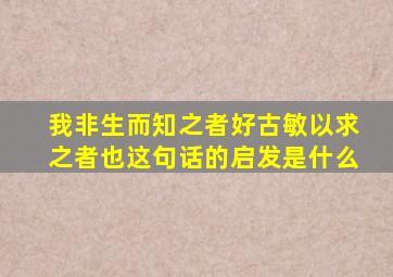 我非生而知之者好古敏以求之者也这句话的启发是什么