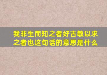 我非生而知之者好古敏以求之者也这句话的意思是什么