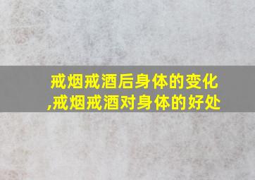 戒烟戒酒后身体的变化,戒烟戒酒对身体的好处