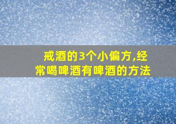 戒酒的3个小偏方,经常喝啤酒有啤酒的方法