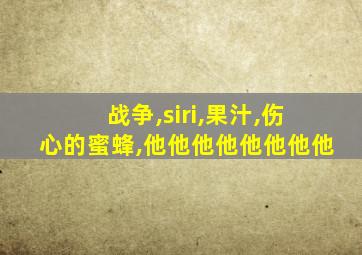 战争,siri,果汁,伤心的蜜蜂,他他他他他他他他