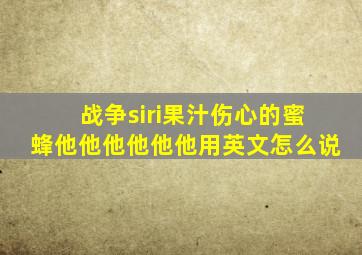 战争siri果汁伤心的蜜蜂他他他他他他用英文怎么说