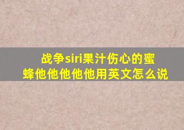 战争siri果汁伤心的蜜蜂他他他他他用英文怎么说