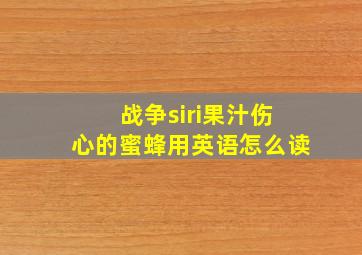 战争siri果汁伤心的蜜蜂用英语怎么读