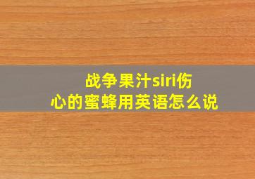 战争果汁siri伤心的蜜蜂用英语怎么说