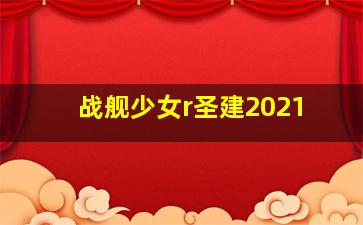 战舰少女r圣建2021