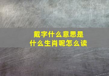 戴字什么意思是什么生肖呢怎么读