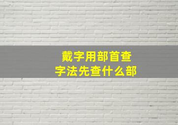 戴字用部首查字法先查什么部