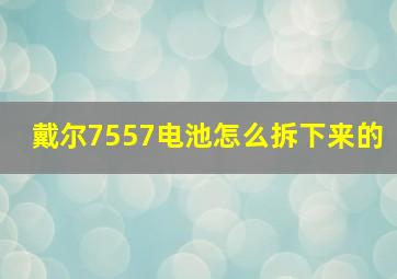 戴尔7557电池怎么拆下来的