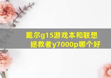 戴尔g15游戏本和联想拯救者y7000p哪个好