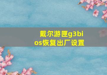 戴尔游匣g3bios恢复出厂设置