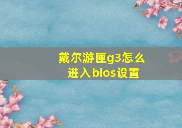 戴尔游匣g3怎么进入bios设置