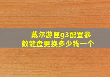 戴尔游匣g3配置参数键盘更换多少钱一个