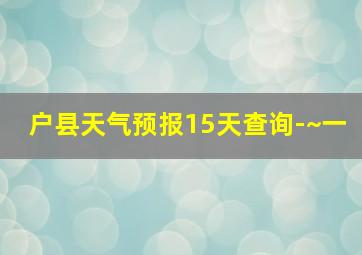 户县天气预报15天查询-~一