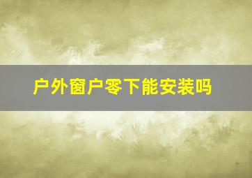 户外窗户零下能安装吗