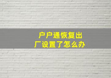 户户通恢复出厂设置了怎么办