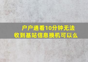 户户通看10分钟无法收到基站信息换机可以么