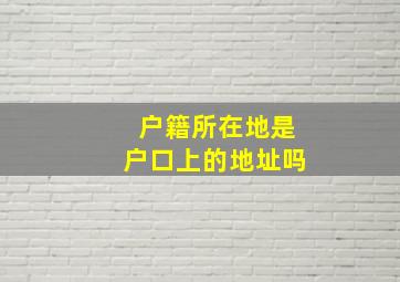 户籍所在地是户口上的地址吗