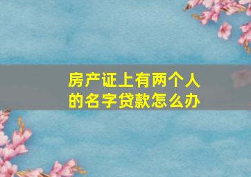 房产证上有两个人的名字贷款怎么办