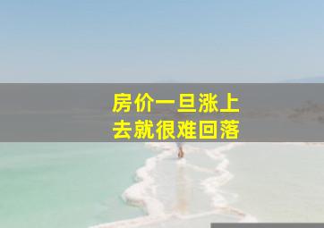 房价一旦涨上去就很难回落