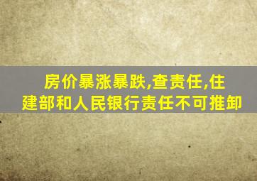 房价暴涨暴跌,查责任,住建部和人民银行责任不可推卸