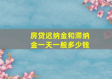 房贷迟纳金和滞纳金一天一般多少钱