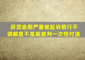 房贷逾期严重被起诉银行不调解是不是就被判一次性付清