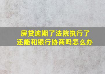 房贷逾期了法院执行了还能和银行协商吗怎么办