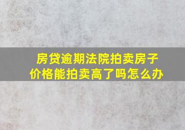 房贷逾期法院拍卖房子价格能拍卖高了吗怎么办